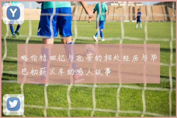 略伦特回忆与孔蒂的相处经历与毕巴初薪买车的感人故事