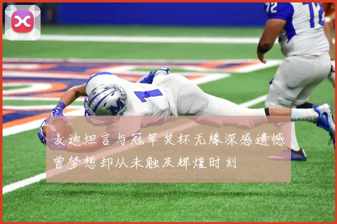 麦迪坦言与冠军奖杯无缘深感遗憾曾梦想却从未触及辉煌时刻