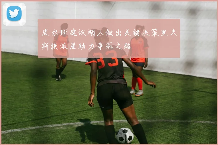 皮尔斯建议湖人做出关键决策里夫斯换浓眉助力争冠之路