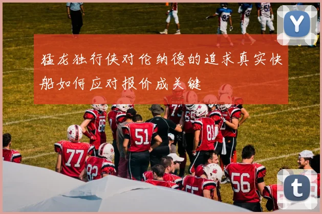 猛龙独行侠对伦纳德的追求真实快船如何应对报价成关键