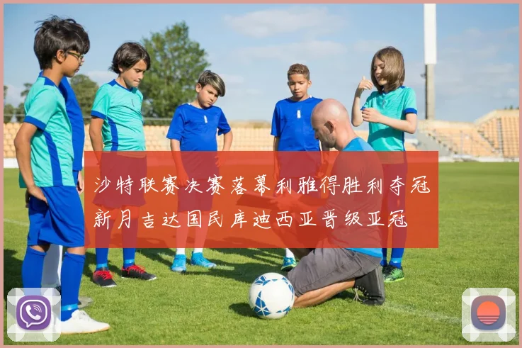 沙特联赛决赛落幕利雅得胜利夺冠新月吉达国民库迪西亚晋级亚冠