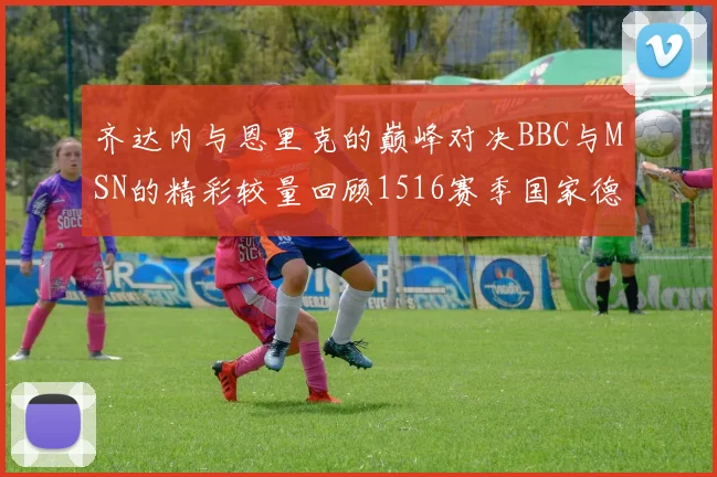齐达内与恩里克的巅峰对决BBC与MSN的精彩较量回顾1516赛季国家德比
