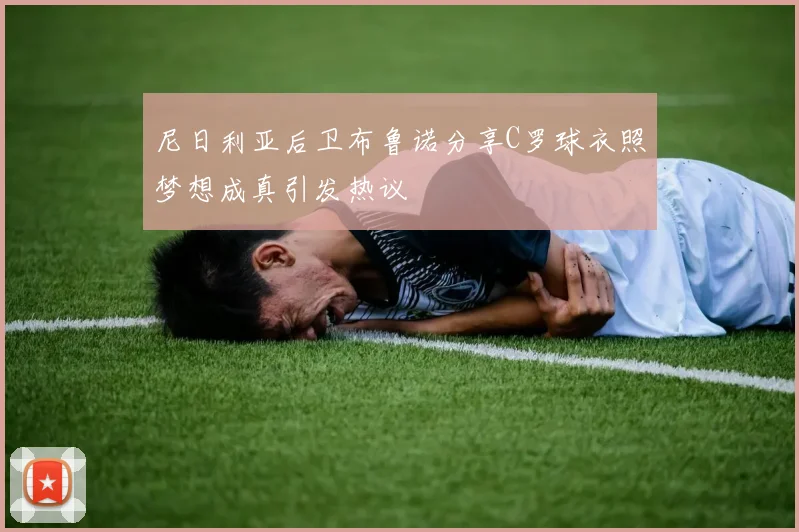 尼日利亚后卫布鲁诺分享C罗球衣照梦想成真引发热议