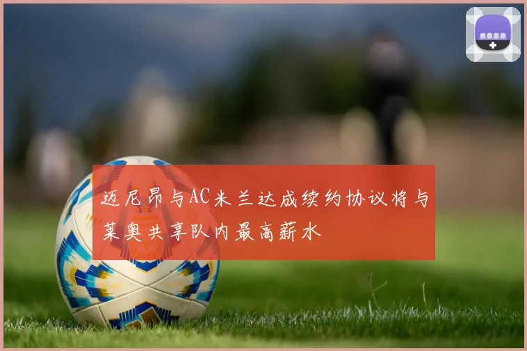 迈尼昂与AC米兰达成续约协议将与莱奥共享队内最高薪水