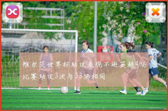 维尔茨世界杯助攻表现不逊英超4场比赛助攻3次与33场相同