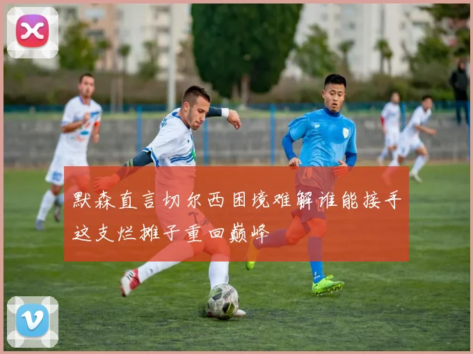 默森直言切尔西困境难解谁能接手这支烂摊子重回巅峰