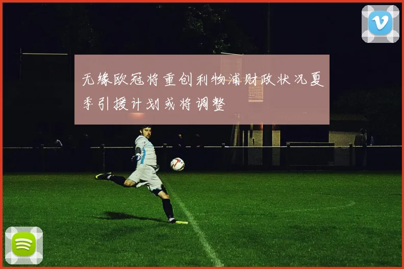 无缘欧冠将重创利物浦财政状况夏季引援计划或将调整