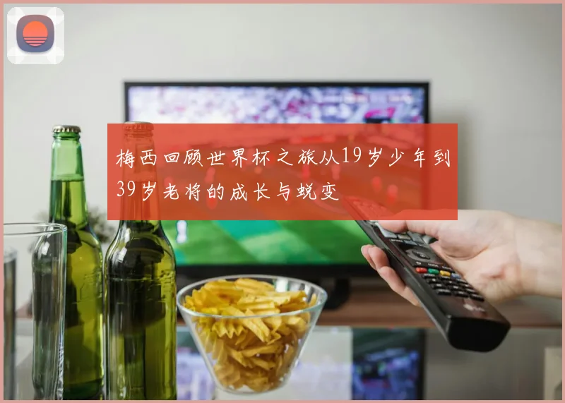 梅西回顾世界杯之旅从19岁少年到39岁老将的成长与蜕变