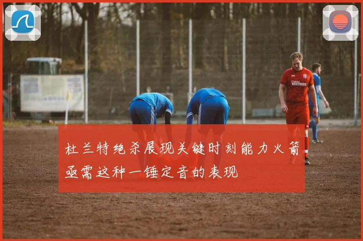 杜兰特绝杀展现关键时刻能力火箭亟需这种一锤定音的表现