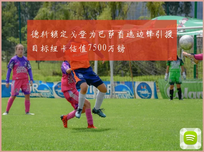 德科锁定戈登为巴萨首选边锋引援目标纽卡估值7500万镑