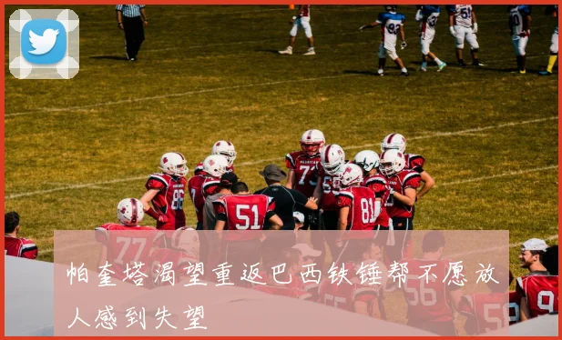 帕奎塔渴望重返巴西铁锤帮不愿放人感到失望