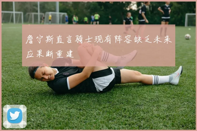 詹宁斯直言骑士现有阵容缺乏未来应果断重建
