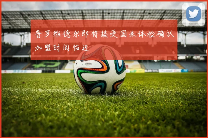 普罗维德尔即将接受国米体检确认加盟时间临近