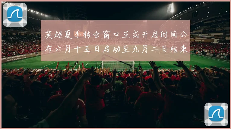 英超夏季转会窗口正式开启时间公布六月十五日启动至九月二日结束