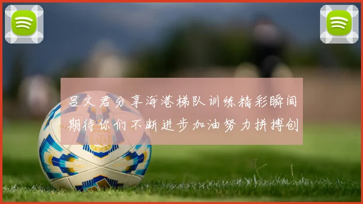 吕文君分享海港梯队训练精彩瞬间期待你们不断进步加油努力拼搏创造辉煌