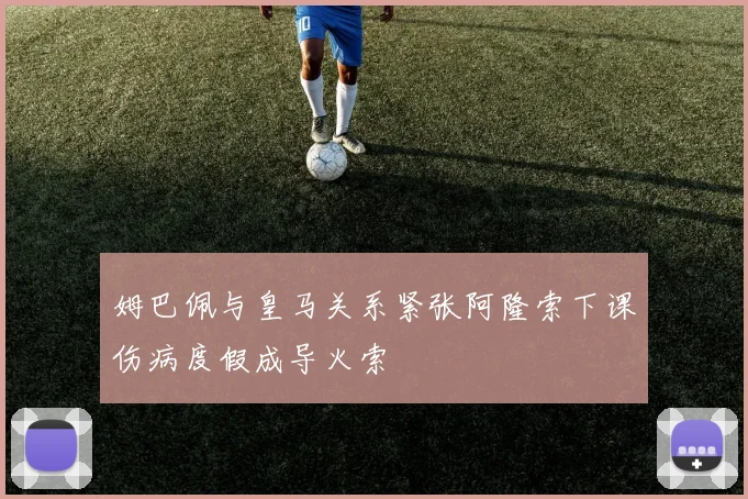 姆巴佩与皇马关系紧张阿隆索下课伤病度假成导火索