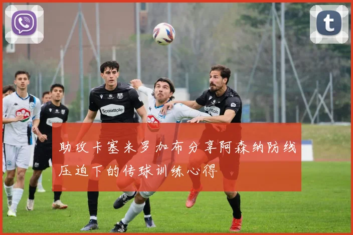 助攻卡塞米罗加布分享阿森纳防线压迫下的传球训练心得