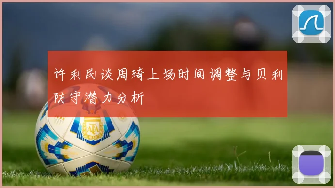 许利民谈周琦上场时间调整与贝利防守潜力分析